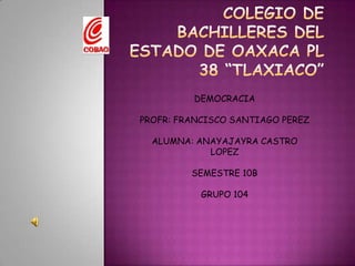 COLEGIO DE BACHILLERES DEL ESTADO DE OAXACA PL 38 “TLAXIACO” DEMOCRACIA PROFR: FRANCISCO SANTIAGO PEREZ ALUMNA: ANAYAJAYRA CASTRO LOPEZ SEMESTRE 10B GRUPO 104 