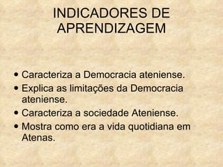    Caracteriza a Democracia ateniense.    Explica as limitações da Democracia ateniense.    Caracteriza a sociedade Ateniense.     Mostra como era a vida quotidiana em Atenas. INDICADORES DE APRENDIZAGEM 