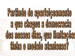 Partindo do aperfeiçoamento a que chegou a democracia dos nossos dias, que limitações tinha o modelo ateniense? 
