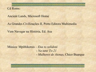Cd Roms: Ancient Lands, Microsoft Home As Grandes Civilizações II, Porto Editora Multimedia Vem Navegar na História, Ed. Asa Música: Mpithikotsis –  Ena to xelidoni -  Na tane To-21 -  Mulheres de Atenas , Chico Buarque 