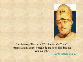 Em Atenas, Clístenes e Péricles, no séc V a. C., promoveram a participação de todos os cidadãos na vida da pólis. Queres saber mais? 