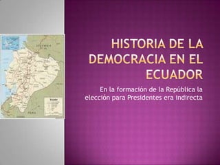 HISTORIA DE LA DEMOCRACIA EN EL ECUADOR En la formación de la República la elección para Presidentes era indirecta 