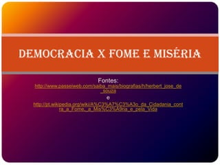 Democracia x Fome e Miséria

                             Fontes:
  http://www.passeiweb.com/saiba_mais/biografias/h/herbert_jose_de
                              _souza
                                 e
  http://pt.wikipedia.org/wiki/A%C3%A7%C3%A3o_da_Cidadania_cont
                ra_a_Fome,_a_Mis%C3%A9ria_e_pela_Vida
 