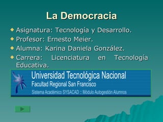 La Democracia
 Asignatura: Tecnología y Desarrollo.
 Profesor: Ernesto Meier.

 Alumna: Karina Daniela González.

 Carrera:   Licenciatura en Tecnología
  Educativa.
 