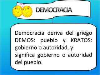Democracia deriva del griego
DEMOS: pueblo y KRATOS:
gobierno o autoridad, y
significa gobierno o autoridad
del pueblo.
 