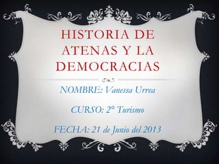 HISTORIA DE
ATENAS Y LA
DEMOCRACIAS
NOMBRE: Vanessa Urrea
CURSO: 2° Turismo
FECHA: 21 de Junio del 2013
 