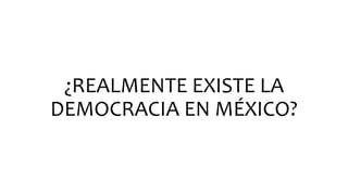 ¿REALMENTE EXISTE LA
DEMOCRACIA EN MÉXICO?
 
