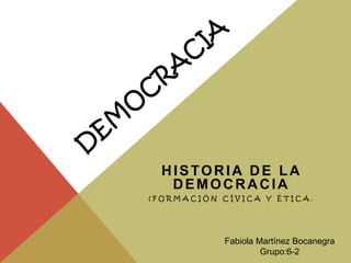 HISTORIA DE LA
DEMOCRACIA
( F O R M A C I Ó N C Í V I C A Y É T I C A )
Fabiola Martínez Bocanegra
Grupo:6-2
 