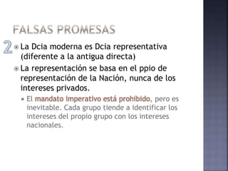  La Dcia moderna es Dcia representativa
(diferente a la antigua directa)
 La representación se basa en el ppio de
representación de la Nación, nunca de los
intereses privados.
 El mandato imperativo está prohibido, pero es
inevitable. Cada grupo tiende a identificar los
intereses del propio grupo con los intereses
nacionales.
 