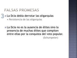  La Dcia debía derrotar las oligarquías
 Persistencia de las oligarquías
 La Dcia no es la ausencia de élites sino la
presencia de muchas élites que compiten
entre ellas por la conquista del voto popular.
(Schumpeter)
 