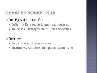 Dos Ejes de discución:
 Definir la Dcia según lo que realmente es.
 Rol de los liderazgos en las Dcias Modernas.
 Debates:
 Empirismo vs. Normativismo.
 Elisitmo vs. Antielitismo o participacionismo
 
