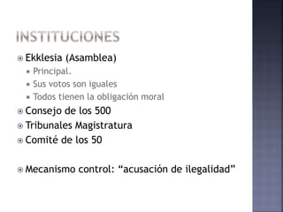  Ekklesia (Asamblea)
 Principal.
 Sus votos son iguales
 Todos tienen la obligación moral
 Consejo de los 500
 Tribunales Magistratura
 Comité de los 50
 Mecanismo control: “acusación de ilegalidad”
 