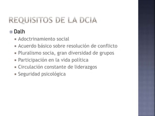  Dalh
 Adoctrinamiento social
 Acuerdo básico sobre resolución de conflicto
 Pluralismo socia, gran diversidad de grupos
 Participación en la vida política
 Circulación constante de liderazgos
 Seguridad psicológica
 