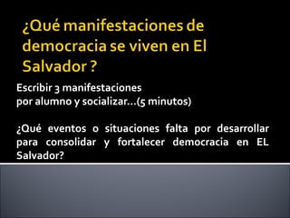 Escribir 3 manifestaciones
por alumno y socializar…(5 minutos)
¿Qué eventos o situaciones falta por desarrollar
para consolidar y fortalecer democracia en EL
Salvador?
 