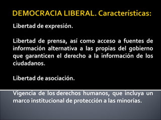 Libertad de expresión.
Libertad de prensa, así como acceso a fuentes de
información alternativa a las propias del gobierno
que garanticen el derecho a la información de los
ciudadanos.
Libertad de asociación.
Vigencia de los derechos humanos, que incluya un
marco institucional de protección a las minorías.
 