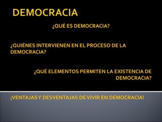 ¿QUÉ ES DEMOCRACIA?
¿QUIÉNES INTERVIENEN EN EL PROCESO DE LA
DEMOCRACIA?
¿QUÉ ELEMENTOS PERMITEN LA EXISTENCIA DE
DEMOCRACIA?
¡VENTAJASY DESVENTAJAS DEVIVIR EN DEMOCRACIA!
 
