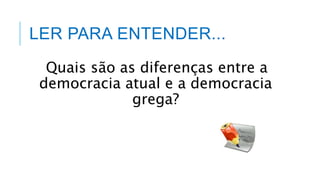 LER PARA ENTENDER...
Quais são as diferenças entre a
democracia atual e a democracia
grega?
 