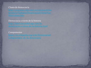 Clases de democracia
http://concurso.cnice.mec.es/cnice2006/ma
terial003/Trabajos/DemocraciaD/Irene%20
Web/clases.htm
Democracia a través de la historia
http://html.rincondelvago.com/la-
democracia-a-traves-de-la-historia.html
Componentes
https://es.wikipedia.org/wiki/Democracia#
Componentes_de_la_democracia
 