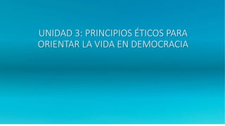 UNIDAD 3: PRINCIPIOS ÉTICOS PARA
ORIENTAR LA VIDA EN DEMOCRACIA
 