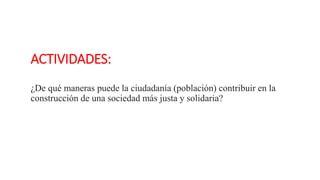 ACTIVIDADES:
¿De qué maneras puede la ciudadanía (población) contribuir en la
construcción de una sociedad más justa y solidaria?
 