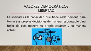 VALORES DEMOCRÁTICOS:
LIBERTAD.
La libertad es la capacidad que tiene cada persona para
tomar sus propias decisiones de manera responsable para
forjar de esta manera su propio carácter y su manera
actuar.
 