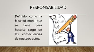 RESPONSABILIDAD
Definido como la
facultad moral que
se tiene para
hacerse cargo de
las consecuencias
de nuestros actos.
 
