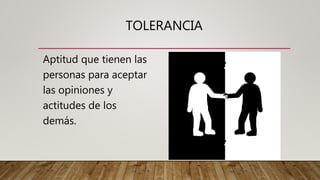 TOLERANCIA
Aptitud que tienen las
personas para aceptar
las opiniones y
actitudes de los
demás.
 