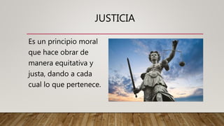 JUSTICIA
Es un principio moral
que hace obrar de
manera equitativa y
justa, dando a cada
cual lo que pertenece.
 