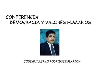 CONFERENCIA:  DEMOCRACIA Y VALORES HUMANOS JOSE GUILLERMO RODRIGUEZ ALARCON 
