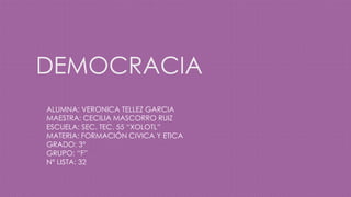 DEMOCRACIA
ALUMNA: VERONICA TELLEZ GARCIA
MAESTRA: CECILIA MASCORRO RUIZ
ESCUELA: SEC. TEC. 55 “XOLOTL”
MATERIA: FORMACIÓN CIVICA Y ETICA
GRADO: 3°
GRUPO: “F”
N° LISTA: 32
 