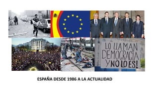 ESPAÑA DESDE 1986 A LA ACTUALIDAD
 