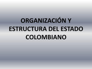 ORGANIZACIÓN Y
ESTRUCTURA DEL ESTADO
COLOMBIANO
 