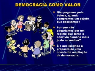DEMOCRACIA COMO VALOR
             Não pagamos pela
             beleza, quando
             compramos um objeto
             que desejamos?

             Por que não
             pagaríamos por um
             regime que torna o
             convívio humano mais
             justo ou melhor?

             É o que justifica a
             proposta de uma
             constante ampliação
             da democracia.
 