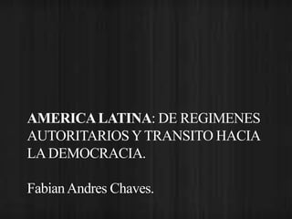 AMERICA LATINA: DE REGIMENES 
AUTORITARIOS Y TRANSITO HACIA 
LA DEMOCRACIA. 
Fabian Andres Chaves. 
 