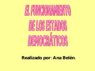 Realizado por: Ana Belén. EL FUNCIONAMIENTO DE LOS ESTADOS DEMOCRÁTICOS 