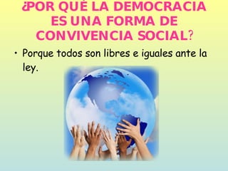 ¿POR QUÉ LA DEMOCRACIA ES UNA FORMA DE CONVIVENCIA SOCIAL? Porque todos son libres e iguales ante la ley. 