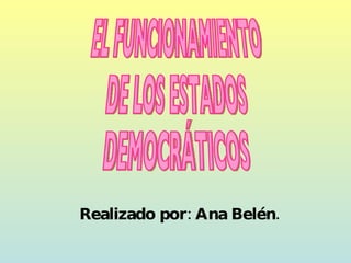 Realizado por: Ana Belén. EL FUNCIONAMIENTO DE LOS ESTADOS DEMOCRÁTICOS 