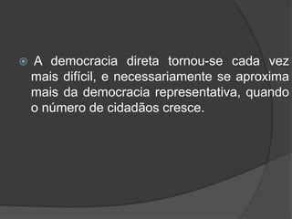  A democracia direta tornou-se cada vez
mais difícil, e necessariamente se aproxima
mais da democracia representativa, quando
o número de cidadãos cresce.
 