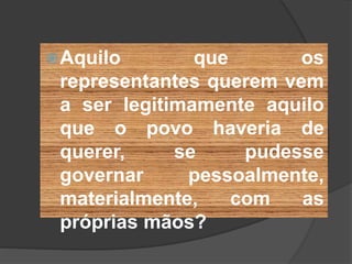 Aquilo que os
representantes querem vem
a ser legitimamente aquilo
que o povo haveria de
querer, se pudesse
governar pessoalmente,
materialmente, com as
próprias mãos?
 