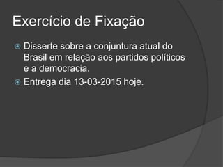 Exercício de Fixação
 Disserte sobre a conjuntura atual do
Brasil em relação aos partidos políticos
e a democracia.
 Entrega dia 13-03-2015 hoje.
 