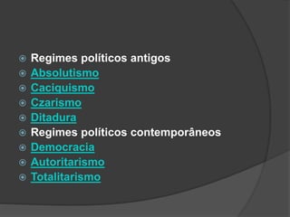  Regimes políticos antigos
 Absolutismo
 Caciquismo
 Czarismo
 Ditadura
 Regimes políticos contemporâneos
 Democracia
 Autoritarismo
 Totalitarismo
 