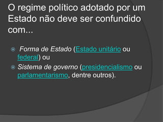 O regime político adotado por um
Estado não deve ser confundido
com...
 Forma de Estado (Estado unitário ou
federal) ou
 Sistema de governo (presidencialismo ou
parlamentarismo, dentre outros).
 