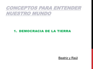 CONCEPTOS PARA ENTENDER
NUESTRO MUNDO
1. DEMOCRACIA DE LA TIERRA
Beatriz y Raúl
 