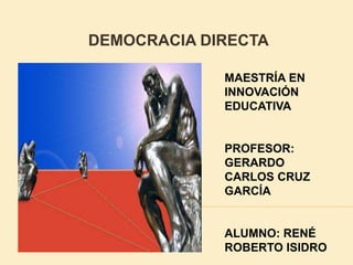 DEMOCRACIA DIRECTA
MAESTRÍA EN
INNOVACIÓN
EDUCATIVA
PROFESOR:
GERARDO
CARLOS CRUZ
GARCÍA
ALUMNO: RENÉ
ROBERTO ISIDRO
 
