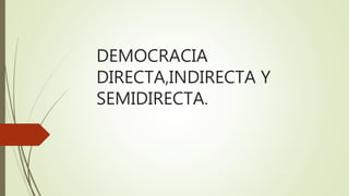 DEMOCRACIA
DIRECTA,INDIRECTA Y
SEMIDIRECTA.
 