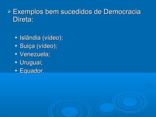  Exemplos bem sucedidos de DemocraciaExemplos bem sucedidos de Democracia
Direta:Direta:
 Islândia (vídeo);Islândia (vídeo);
 Suiça (vídeo);Suiça (vídeo);
 Venezuela;Venezuela;
 Uruguai;Uruguai;
 Equador.Equador.
 