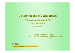 Comunicação e Democracia
                           IV Encontro Nacional da CNTU
                                         Porto Alegre, RS
                                                21/10/2011



                                           Prof. Dr. Marcos Dantas
                                      ESCOLA DE COMUNICAÇÃO DA UFRJ




Esta obra está licenciada sob uma Licença Creative Commons.
 