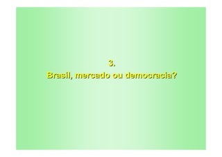3.
Brasil, mercado ou democracia?
 