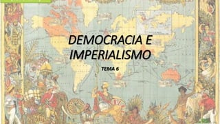 DEMOCRACIA E
IMPERIALISMO
TEMA 6

 