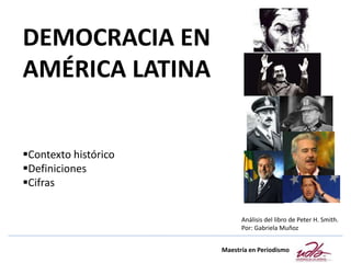 DEMOCRACIA EN
AMÉRICA LATINA
Contexto histórico
Definiciones
Cifras
Maestría en Periodismo
Análisis del libro de Peter H. Smith.
Por: Gabriela Muñoz
 
